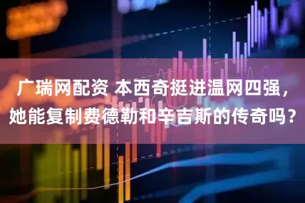 广瑞网配资 本西奇挺进温网四强,她能复制费德勒和辛吉斯的传奇吗?