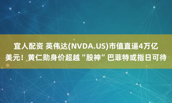 宜人配资 英伟达(NVDA.US)市值直逼4万亿美元！黄仁勋身价超越“股神”巴菲特或指日可待