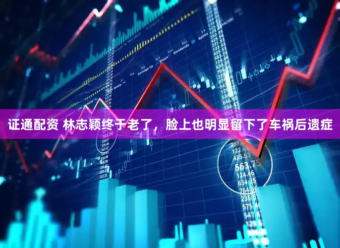 证通配资 林志颖终于老了，脸上也明显留下了车祸后遗症