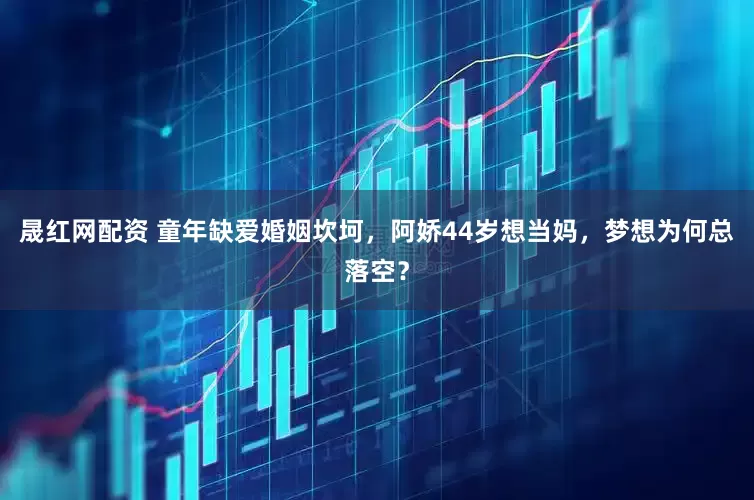 晟红网配资 童年缺爱婚姻坎坷，阿娇44岁想当妈，梦想为何总落空？