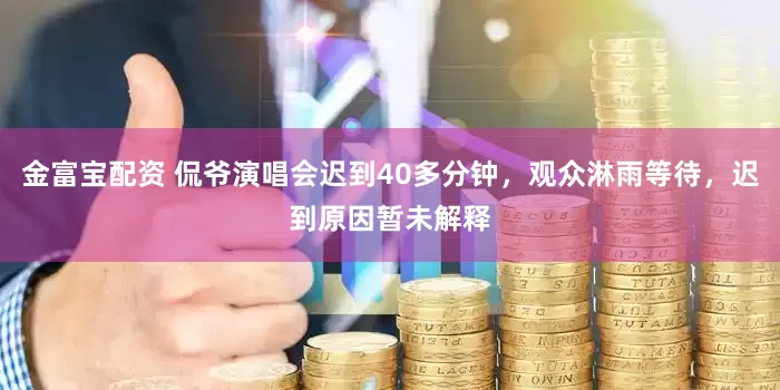 金富宝配资 侃爷演唱会迟到40多分钟，观众淋雨等待，迟到原因暂未解释