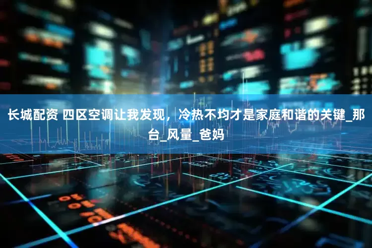 长城配资 四区空调让我发现，冷热不均才是家庭和谐的关键_那台_风量_爸妈