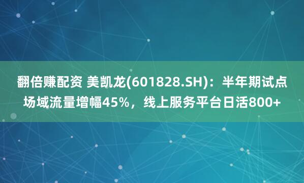 翻倍赚配资 美凯龙(601828.SH)：半年期试点场域流量增幅45%，线上服务平台日活800+