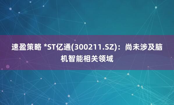速盈策略 *ST亿通(300211.SZ)：尚未涉及脑机智能相关领域