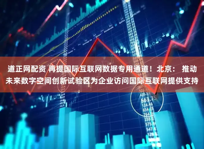 道正网配资 再提国际互联网数据专用通道！北京： 推动未来数字空间创新试验区为企业访问国际互联网提供支持
