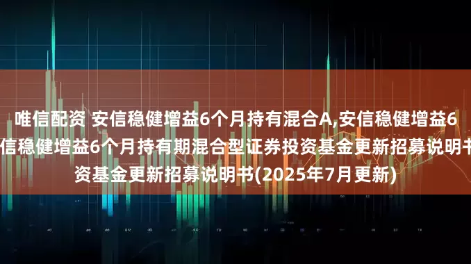 唯信配资 安信稳健增益6个月持有混合A,安信稳健增益6个月持有混合C: 安信稳健增益6个月持有期混合型证券投资基金更新招募说明书(2025年7月更新)