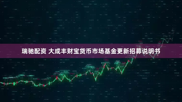 瑞驰配资 大成丰财宝货币市场基金更新招募说明书