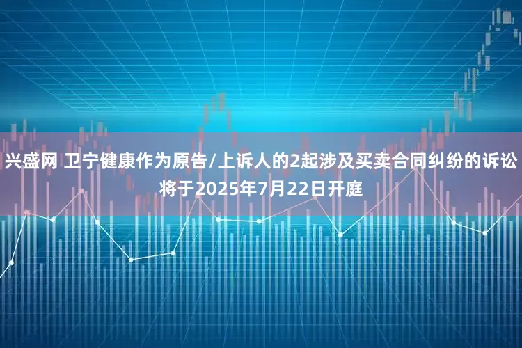 兴盛网 卫宁健康作为原告/上诉人的2起涉及买卖合同纠纷的诉讼将于2025年7月22日开庭