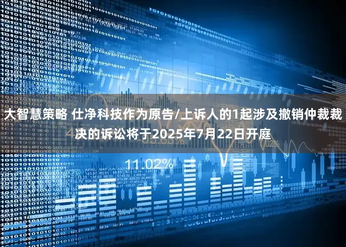 大智慧策略 仕净科技作为原告/上诉人的1起涉及撤销仲裁裁决的诉讼将于2025年7月22日开庭