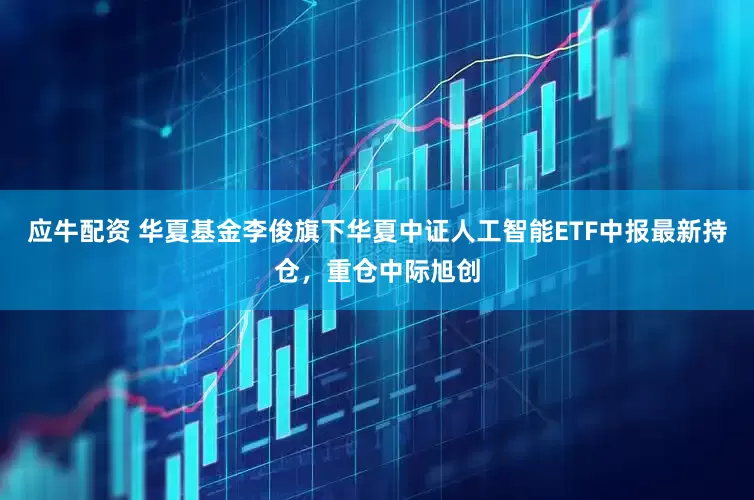 应牛配资 华夏基金李俊旗下华夏中证人工智能ETF中报最新持仓，重仓中际旭创