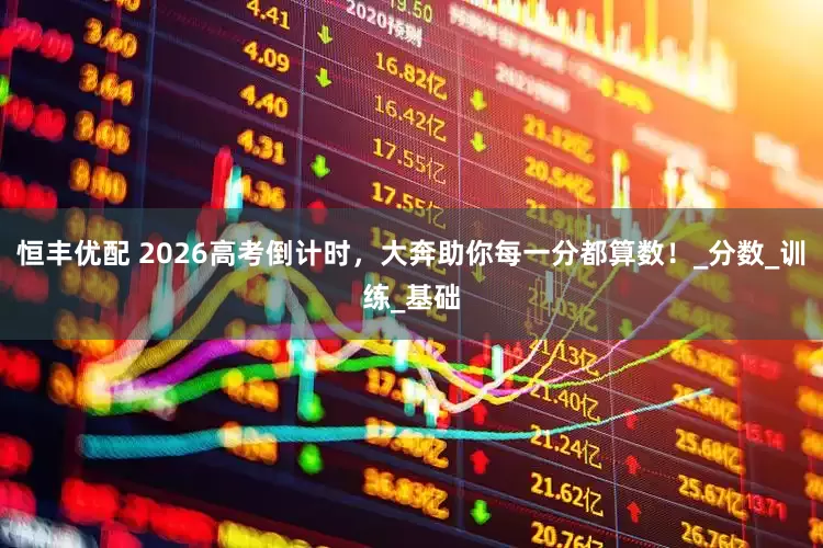 恒丰优配 2026高考倒计时，大奔助你每一分都算数！_分数_训练_基础