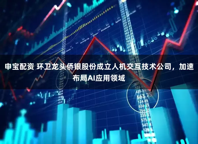 申宝配资 环卫龙头侨银股份成立人机交互技术公司，加速布局AI应用领域
