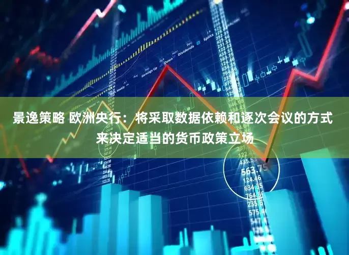 景逸策略 欧洲央行：将采取数据依赖和逐次会议的方式 来决定适当的货币政策立场