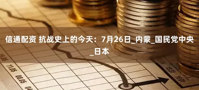 信通配资 抗战史上的今天：7月26日_内蒙_国民党中央_日本