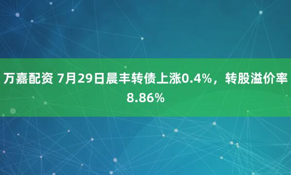 万嘉配资 7月29日晨丰转债上涨0.4%，转股溢价率8.86%