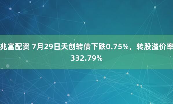 兆富配资 7月29日天创转债下跌0.75%，转股溢价率332.79%