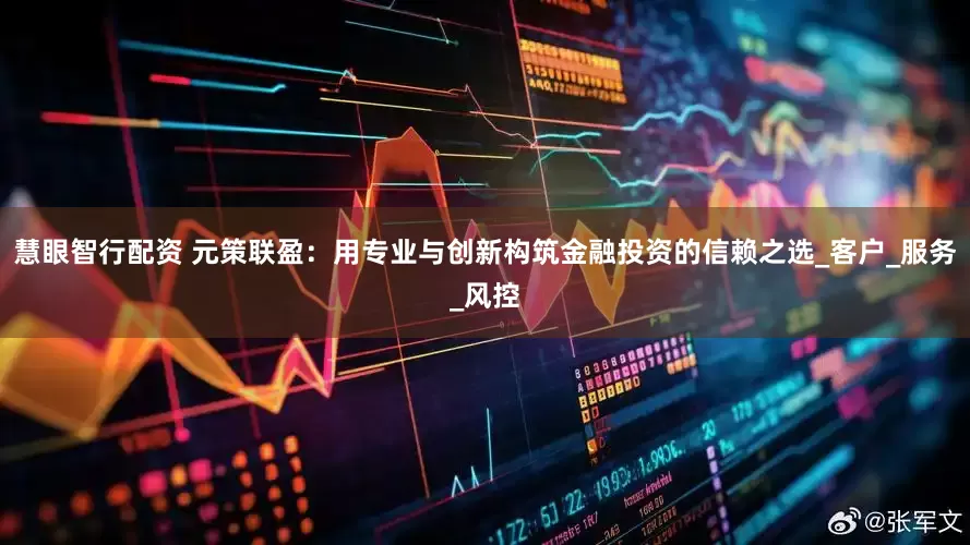 慧眼智行配资 元策联盈：用专业与创新构筑金融投资的信赖之选_客户_服务_风控