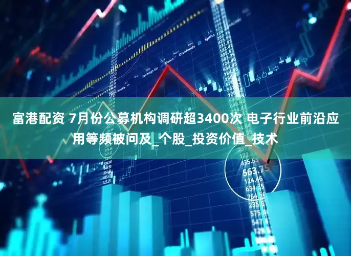 富港配资 7月份公募机构调研超3400次 电子行业前沿应用等频被问及_个股_投资价值_技术