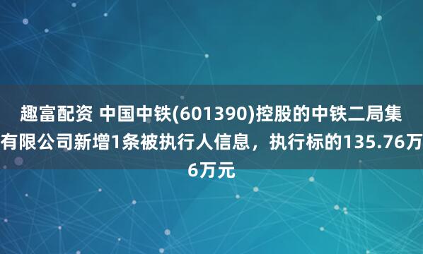 趣富配资 中国中铁(601390)控股的中铁二局集团有限公司新增1条被执行人信息，执行标的135.76万元