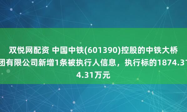 双悦网配资 中国中铁(601390)控股的中铁大桥局集团有限公司新增1条被执行人信息，执行标的1874.31万元