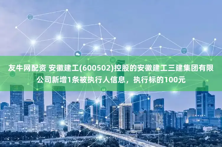 友牛网配资 安徽建工(600502)控股的安徽建工三建集团有限公司新增1条被执行人信息，执行标的100元