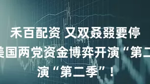 禾百配资 又双叒叕要停摆？美国两党资金博弈开演“第二季”！