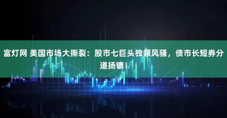 富灯网 美国市场大撕裂：股市七巨头独领风骚，债市长短券分道扬镳！