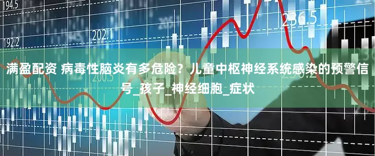 满盈配资 病毒性脑炎有多危险？儿童中枢神经系统感染的预警信号_孩子_神经细胞_症状