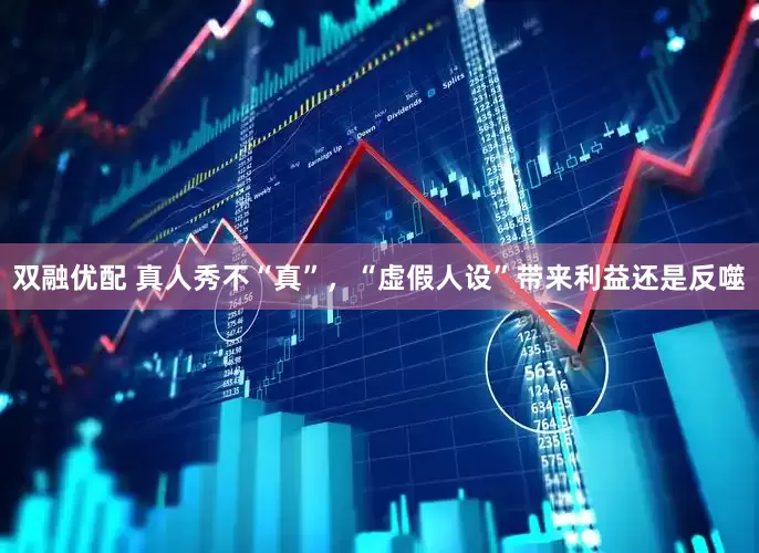 双融优配 真人秀不“真”，“虚假人设”带来利益还是反噬